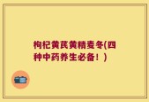 枸杞黄芪黄精麦冬(四种中药养生必备！)