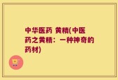 中华医药 黄精(中医药之黄精：一种神奇的药材)