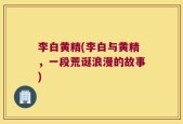 李白黄精(李白与黄精，一段荒诞浪漫的故事)