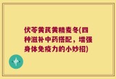伏苓黄芪黄精麦冬(四种滋补中药搭配，增强身体免疫力的小妙招)