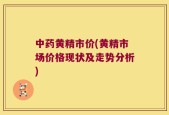 中药黄精市价(黄精市场价格现状及走势分析)