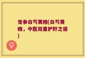 党参白芍黄精(白芍黄精，中医双重护肝之道)