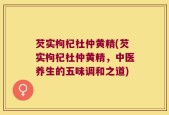 芡实枸杞杜仲黄精(芡实枸杞杜仲黄精，中医养生的五味调和之道)