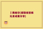 袪黄精华(提取绿茶婊元素成果分享)