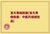 复方黄精胶囊(复方黄精胶囊：中医药保健佳品)