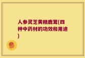 人参灵芝黄精鹿茸(四种中药材的功效和用途)