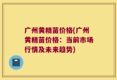 广州黄精苗价格(广州黄精苗价格：当前市场行情及未来趋势)
