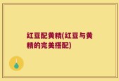 红豆配黄精(红豆与黄精的完美搭配)