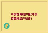 不倒苗黄精产量(不倒苗黄精增产秘密！)