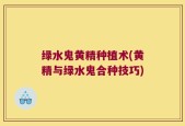 绿水鬼黄精种植术(黄精与绿水鬼合种技巧)