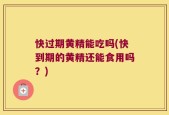 快过期黄精能吃吗(快到期的黄精还能食用吗？)