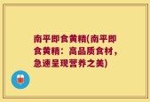 南平即食黄精(南平即食黄精：高品质食材，急速呈现营养之美)