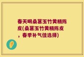 春天喝桑葚玉竹黄精陈皮(桑葚玉竹黄精陈皮，春季补气佳选择)