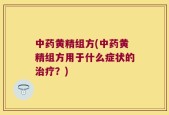 中药黄精组方(中药黄精组方用于什么症状的治疗？)