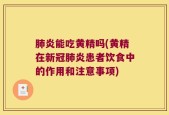 肺炎能吃黄精吗(黄精在新冠肺炎患者饮食中的作用和注意事项)