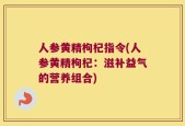 人参黄精枸杞指令(人参黄精枸杞：滋补益气的营养组合)