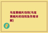 马龙黄精片功效(马龙黄精片的功效及作用详解)