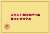 云南冻干黄精重现云南黄精的营养之美