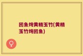 团鱼炖黄精玉竹(黄精玉竹炖团鱼)