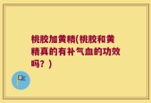 桃胶加黄精(桃胶和黄精真的有补气血的功效吗？)