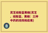 灵芝绞股蓝黄精(灵芝、绞股蓝、黄精：三种中药的功效和应用)
