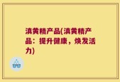 滇黄精产品(滇黄精产品：提升健康，焕发活力)