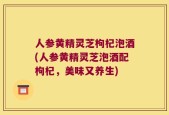 人参黄精灵芝枸杞泡酒(人参黄精灵芝泡酒配枸杞，美味又养生)