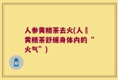 人参黄精茶去火(人蔘黄精茶舒缓身体内的“火气”)