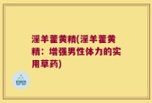淫羊藿黄精(淫羊藿黄精：增强男性体力的实用草药)