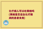 化疗病人可以吃黄精吗(黄精是否适合化疗期间的患者食用)