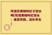 玫瑰花黄精枸杞子泡水喝(玫瑰黄精枸杞泡水：美容养颜，滋补养生)