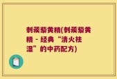 刺蒺藜黄精(刺蒺藜黄精 - 经典“清火祛湿”的中药配方)