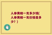 人参黄精一克多少钱(人参黄精一克价格是多少？)