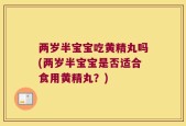 两岁半宝宝吃黄精丸吗(两岁半宝宝是否适合食用黄精丸？)