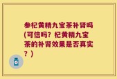 参杞黄精九宝茶补肾吗(可信吗？杞黄精九宝茶的补肾效果是否真实？)