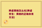 脾虚黄精怎么吃(脾虚养生：黄精的正确食用方法)
