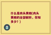 什么是肉头黄精(肉头黄精的全部解析，你知多少？)