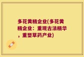 多花黄精企业(多花黄精企业：重现古法精华，重塑草药产业)