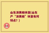 山东滇黄精块茎(山东产“滇黄精”块茎有何特点？)
