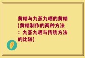 黄精与九蒸九晒的黄精(黄精制作的两种方法：九蒸九晒与传统方法的比较)