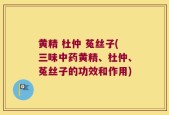 黄精 杜仲 菟丝子(三味中药黄精、杜仲、菟丝子的功效和作用)