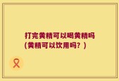 打完黄精可以喝黄精吗(黄精可以饮用吗？)