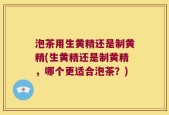 泡茶用生黄精还是制黄精(生黄精还是制黄精，哪个更适合泡茶？)