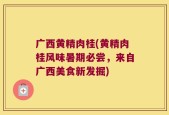 广西黄精肉桂(黄精肉桂风味暑期必尝，来自广西美食新发掘)