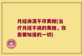 月经淋漓不尽黄精(治疗月经不调的黄精，你需要知道的一切)