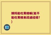 姨妈能吃黄精嘛(能不能吃黄精来疏通经络？)