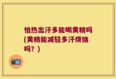 怕热出汗多能喝黄精吗(黄精能减轻多汗烦恼吗？)