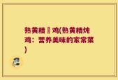 熟黄精炆鸡(熟黄精炖鸡：营养美味的家常菜)