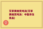 艾草黄精煲鸡汤(艾草黄精煲鸡汤：中医养生圣品)
