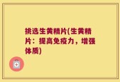 挑选生黄精片(生黄精片：提高免疫力，增强体质)